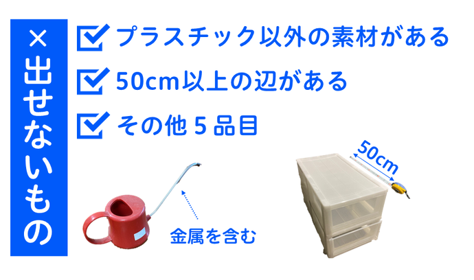 出せないものの例として金属部品が含まれるジョウロや、50cm以上の長さの辺がある収納ボックスをイメージとして表示しています。